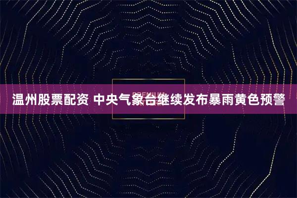 温州股票配资 中央气象台继续发布暴雨黄色预警