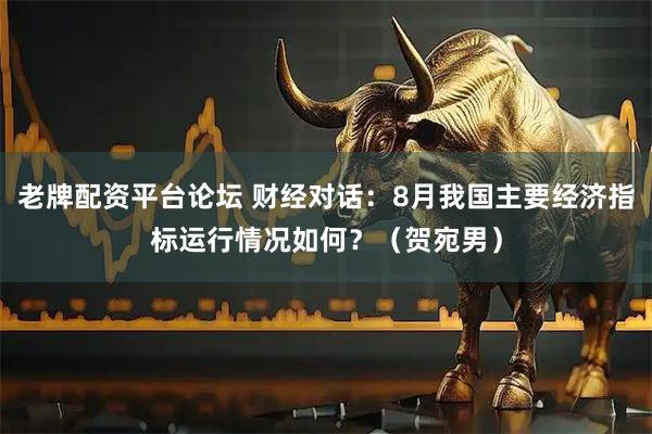 老牌配资平台论坛 财经对话：8月我国主要经济指标运行情况如何？（贺宛男）