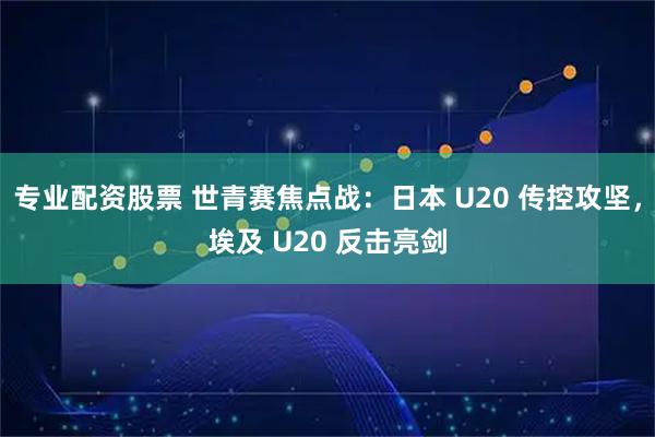 专业配资股票 世青赛焦点战：日本 U20 传控攻坚，埃及 U20 反击亮剑