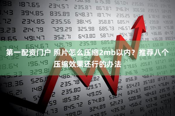 第一配资门户 照片怎么压缩2mb以内？推荐八个压缩效果还行的办法