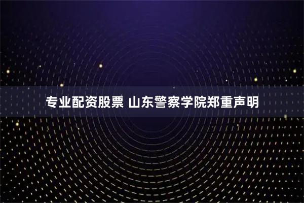 专业配资股票 山东警察学院郑重声明