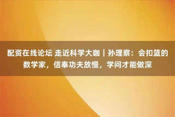 配资在线论坛 走近科学大咖｜孙理察：会扣篮的数学家，信奉功夫放慢，学问才能做深