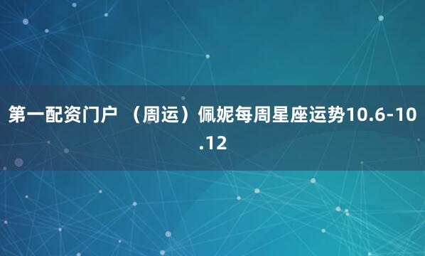 第一配资门户 （周运）佩妮每周星座运势10.6-10.12