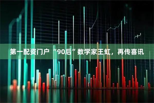 第一配资门户 “90后”数学家王虹，再传喜讯