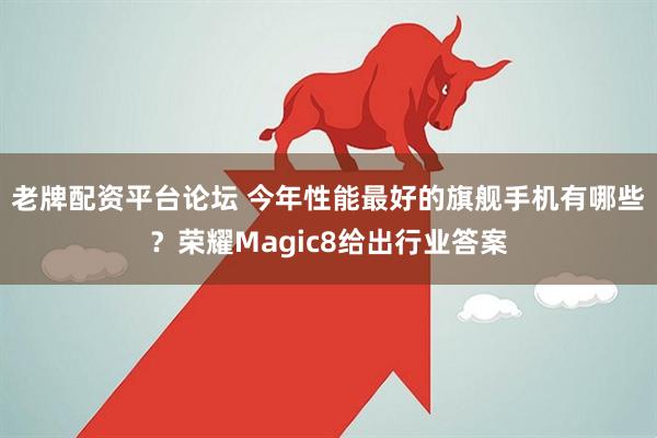 老牌配资平台论坛 今年性能最好的旗舰手机有哪些？荣耀Magic8给出行业答案