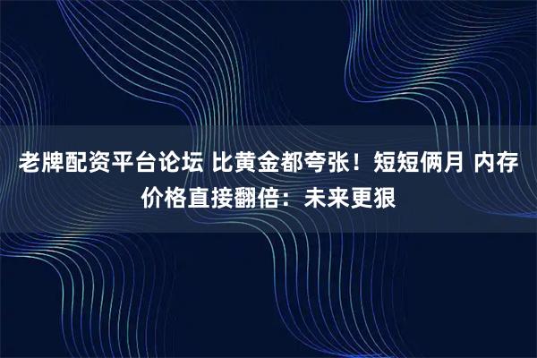 老牌配资平台论坛 比黄金都夸张！短短俩月 内存价格直接翻倍：未来更狠