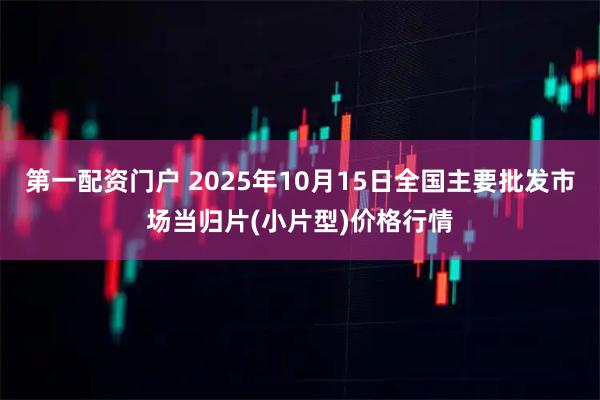 第一配资门户 2025年10月15日全国主要批发市场当归片(小片型)价格行情