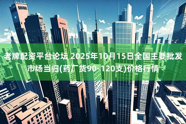 老牌配资平台论坛 2025年10月15日全国主要批发市场当归(药厂货90-120支)价格行情