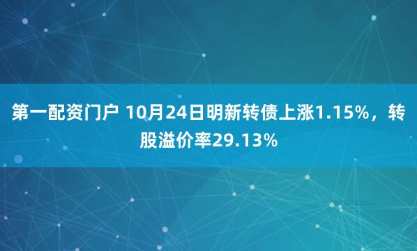 第一配资门户 10月24日明新转债上涨1.15%，转股溢价率29.13%
