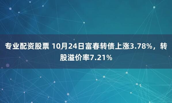 专业配资股票 10月24日富春转债上涨3.78%，转股溢价率7.21%