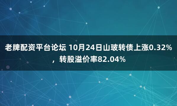 老牌配资平台论坛 10月24日山玻转债上涨0.32%，转股溢价率82.04%