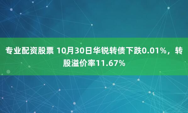 专业配资股票 10月30日华锐转债下跌0.01%，转股溢价率11.67%