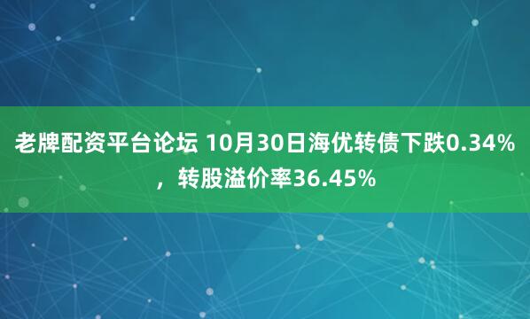 老牌配资平台论坛 10月30日海优转债下跌0.34%，转股溢价率36.45%
