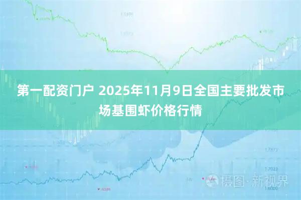 第一配资门户 2025年11月9日全国主要批发市场基围虾价格行情