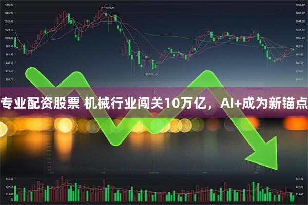 专业配资股票 机械行业闯关10万亿，AI+成为新锚点
