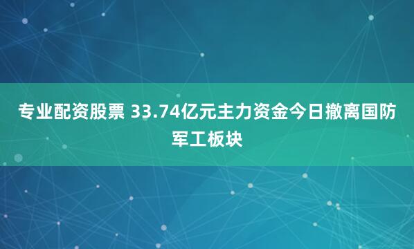 专业配资股票 33.74亿元主力资金今日撤离国防军工板块
