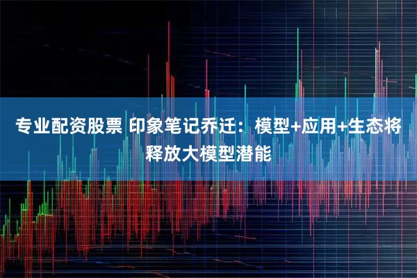 专业配资股票 印象笔记乔迁：模型+应用+生态将释放大模型潜能