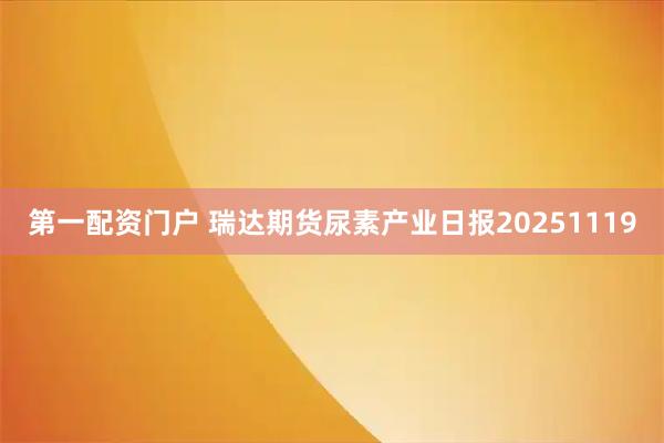 第一配资门户 瑞达期货尿素产业日报20251119