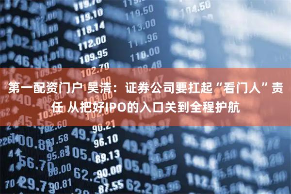 第一配资门户 吴清：证券公司要扛起“看门人”责任 从把好IPO的入口关到全程护航