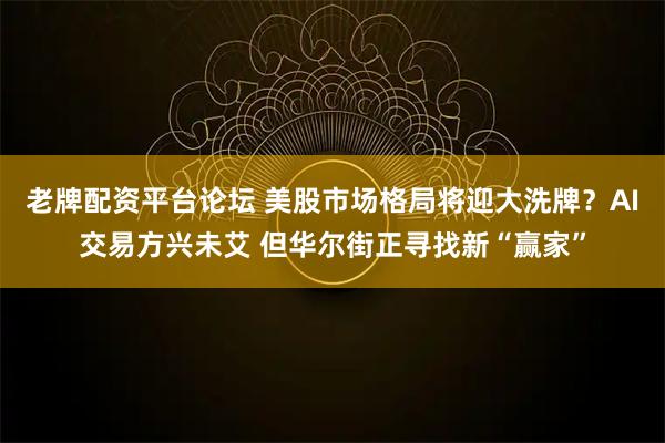 老牌配资平台论坛 美股市场格局将迎大洗牌？AI交易方兴未艾 但华尔街正寻找新“赢家”