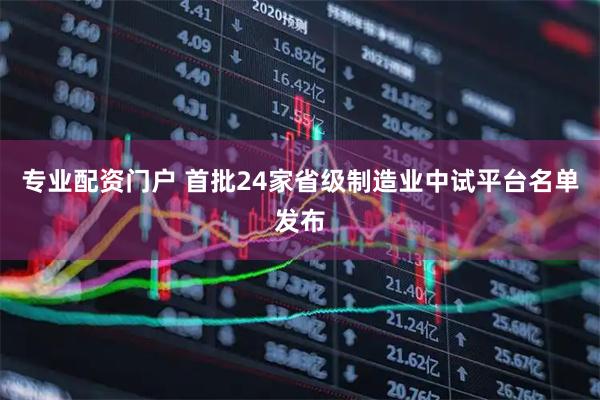 专业配资门户 首批24家省级制造业中试平台名单发布