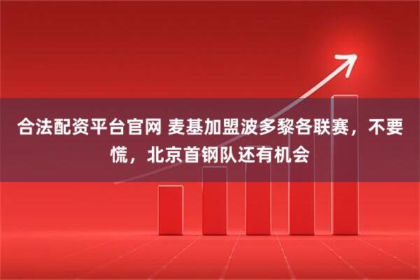 合法配资平台官网 麦基加盟波多黎各联赛，不要慌，北京首钢队还有机会