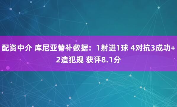 配资中介 库尼亚替补数据：1射进1球 4对抗3成功+2造犯规 获评8.1分