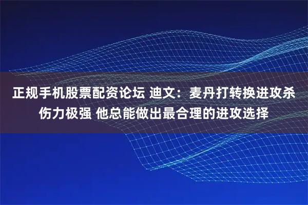 正规手机股票配资论坛 迪文：麦丹打转换进攻杀伤力极强 他总能做出最合理的进攻选择