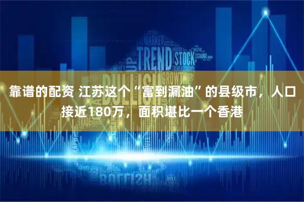 靠谱的配资 江苏这个“富到漏油”的县级市，人口接近180万，面积堪比一个香港