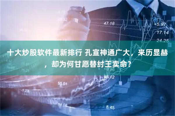十大炒股软件最新排行 孔宣神通广大，来历显赫，却为何甘愿替纣王卖命？