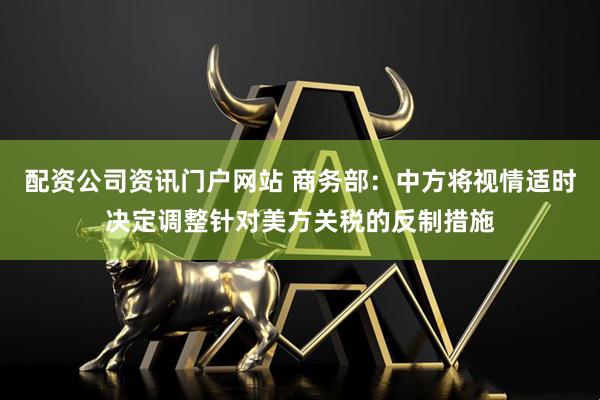 配资公司资讯门户网站 商务部：中方将视情适时决定调整针对美方关税的反制措施