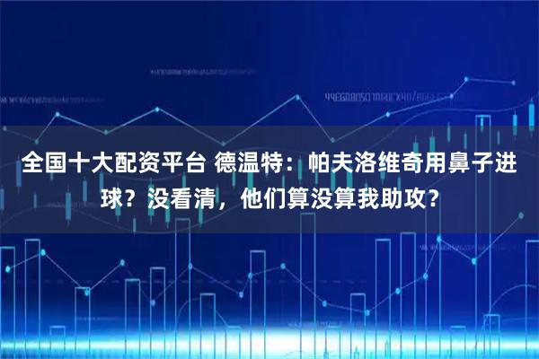 全国十大配资平台 德温特：帕夫洛维奇用鼻子进球？没看清，他们算没算我助攻？