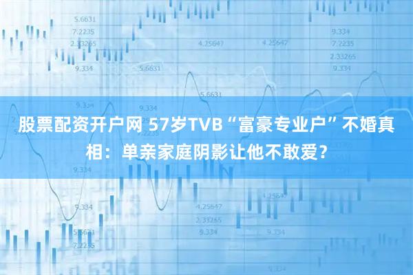 股票配资开户网 57岁TVB“富豪专业户”不婚真相：单亲家庭阴影让他不敢爱？
